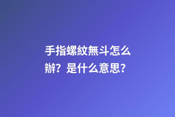 手指螺紋無斗怎么辦？是什么意思？