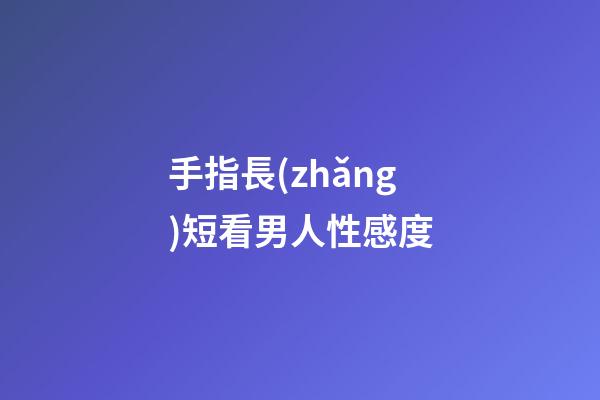 手指長(zhǎng)短看男人性感度