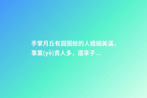 手掌月丘有圓圈紋的人婚姻美滿，事業(yè)貴人多，還享子女福！