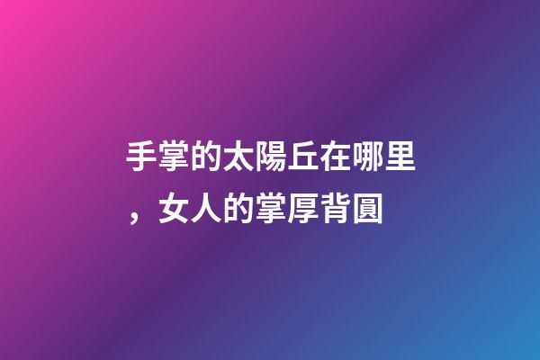 手掌的太陽丘在哪里，女人的掌厚背圓