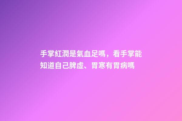 手掌紅潤是氣血足嗎，看手掌能知道自己脾虛、胃寒有胃病嗎