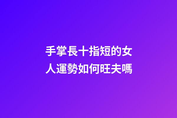 手掌長十指短的女人運勢如何旺夫嗎