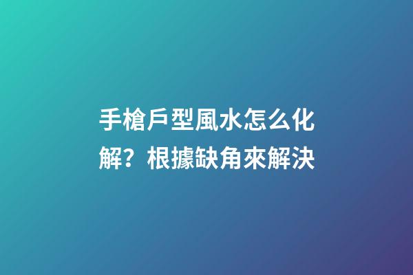 手槍戶型風水怎么化解？根據缺角來解決