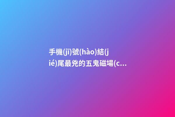 手機(jī)號(hào)結(jié)尾最兇的五鬼磁場(chǎng)，你有嗎？