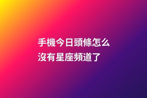 手機今日頭條怎么沒有星座頻道了-第1張-星座運勢-玄機派