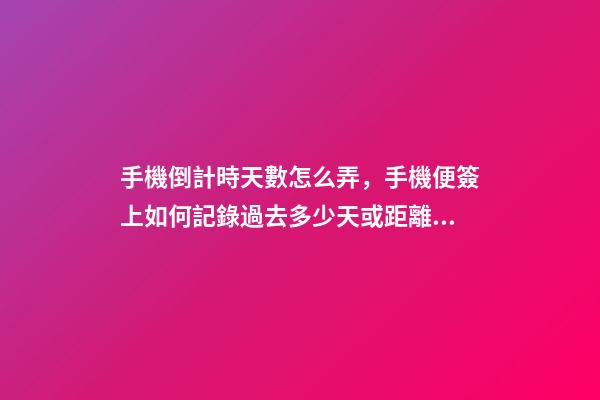 手機倒計時天數怎么弄，手機便簽上如何記錄過去多少天或距離開始還有多少天-第1張-觀點-玄機派