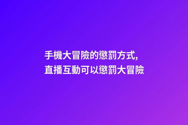 手機大冒險的懲罰方式,直播互動可以懲罰大冒險-第1張-觀點-玄機派
