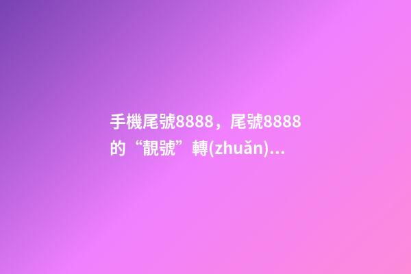 手機尾號8888，尾號8888的“靚號”轉(zhuǎn)網(wǎng)-第1張-觀點-玄機派