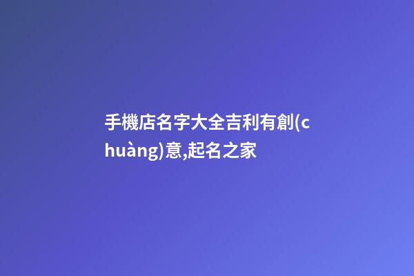 手機店名字大全吉利有創(chuàng)意,起名之家