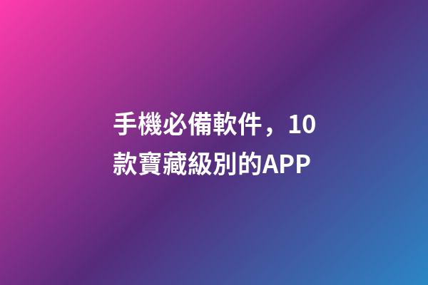 手機必備軟件，10款寶藏級別的APP-第1張-觀點-玄機派
