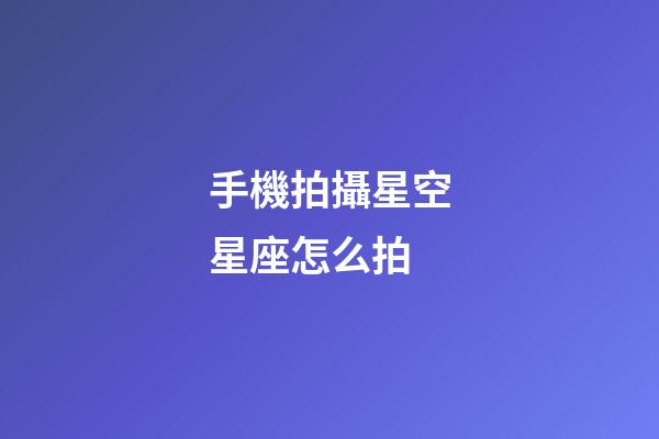 手機拍攝星空星座怎么拍