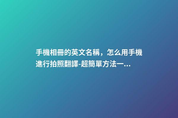 手機相冊的英文名稱，怎么用手機進行拍照翻譯-超簡單方法一學就會-第1張-觀點-玄機派