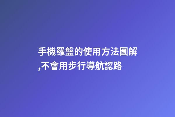 手機羅盤的使用方法圖解,不會用步行導航認路-第1張-觀點-玄機派