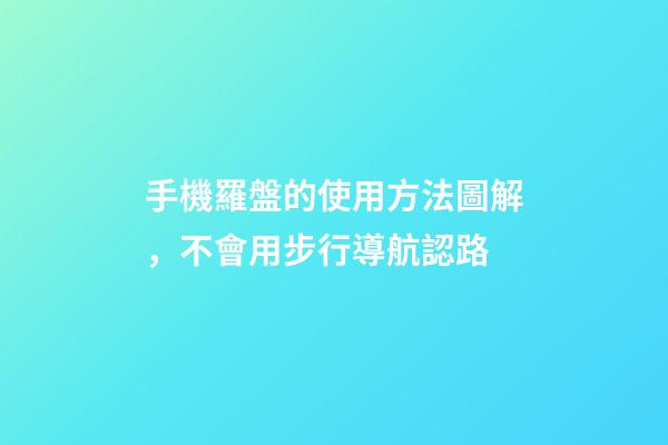 手機羅盤的使用方法圖解，不會用步行導航認路-第1張-觀點-玄機派
