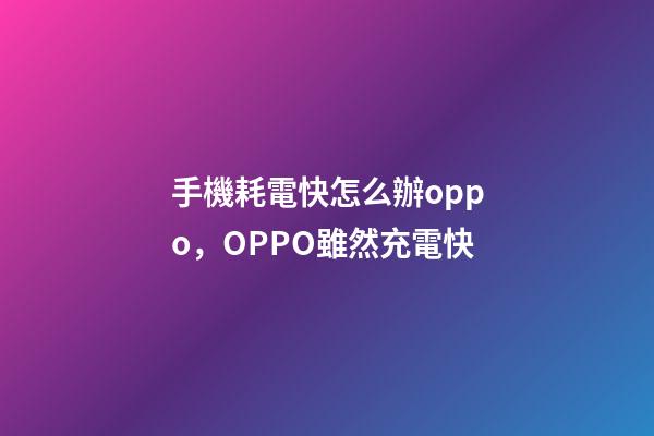 手機耗電快怎么辦oppo，OPPO雖然充電快-第1張-觀點-玄機派