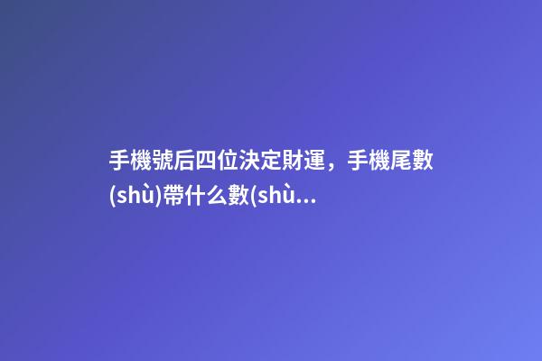 手機號后四位決定財運，手機尾數(shù)帶什么數(shù)字旺財運