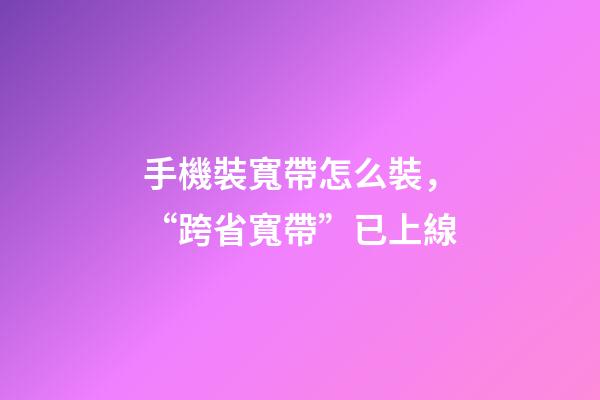 手機裝寬帶怎么裝，“跨省寬帶”已上線-第1張-觀點-玄機派