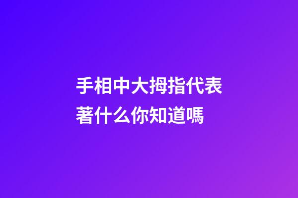 手相中大拇指代表著什么你知道嗎