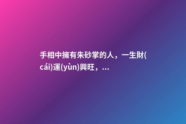 手相中擁有朱砂掌的人，一生財(cái)運(yùn)興旺，富貴傲人