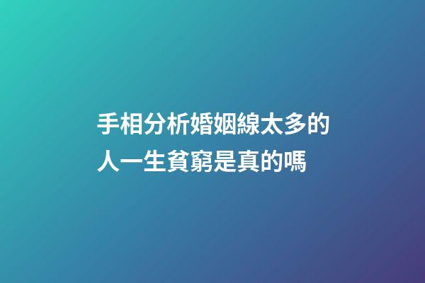 手相分析婚姻線太多的人一生貧窮是真的嗎