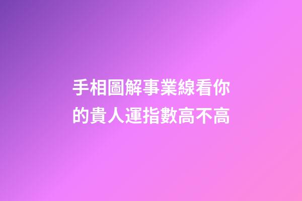 手相圖解事業線看你的貴人運指數高不高