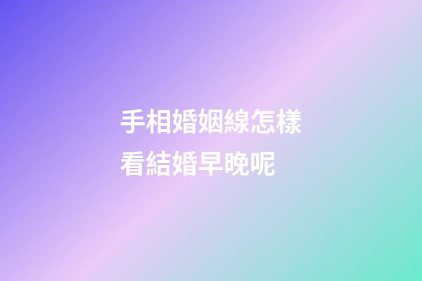 手相婚姻線怎樣看結婚早晚呢
