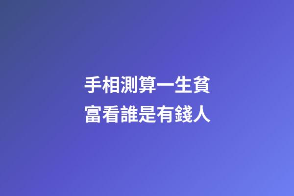 手相測算一生貧富看誰是有錢人