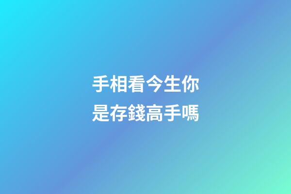 手相看今生你是存錢高手嗎