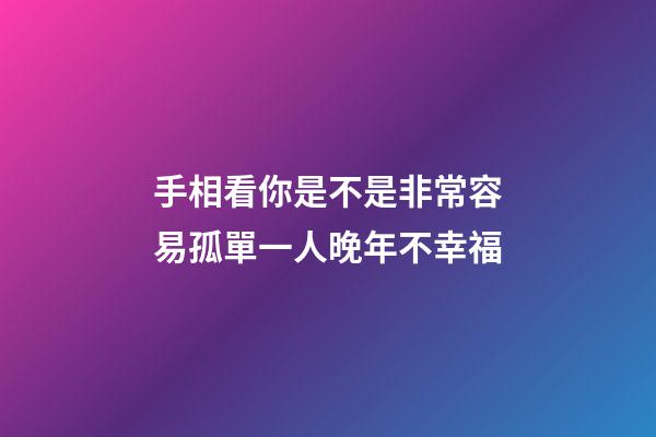 手相看你是不是非常容易孤單一人晚年不幸福