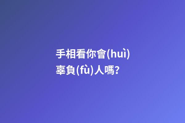 手相看你會(huì)辜負(fù)人嗎？