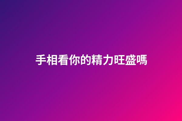 手相看你的精力旺盛嗎