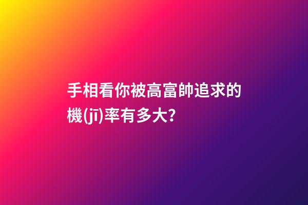 手相看你被高富帥追求的機(jī)率有多大？