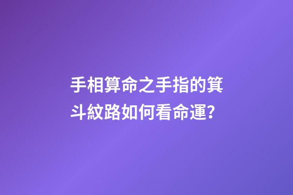 手相算命之手指的箕斗紋路如何看命運？