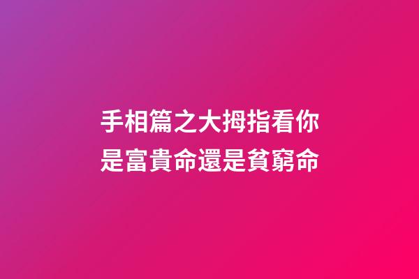 手相篇之大拇指看你是富貴命還是貧窮命