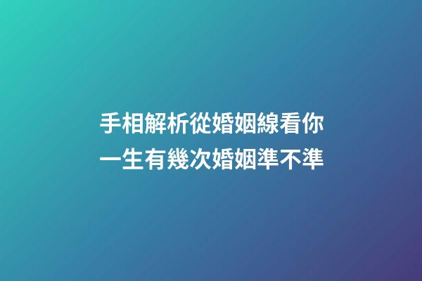 手相解析從婚姻線看你一生有幾次婚姻準不準