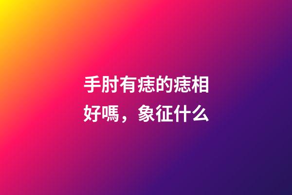 手肘有痣的痣相好嗎，象征什么
