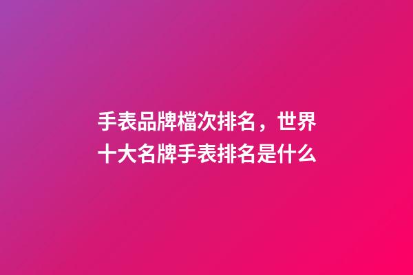 手表品牌檔次排名，世界十大名牌手表排名是什么-第1張-觀點-玄機派