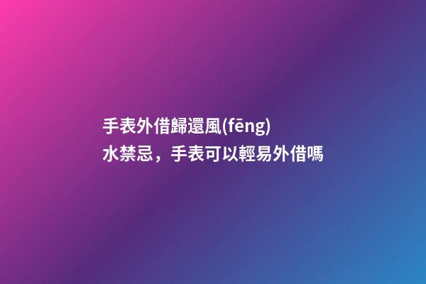 手表外借歸還風(fēng)水禁忌，手表可以輕易外借嗎