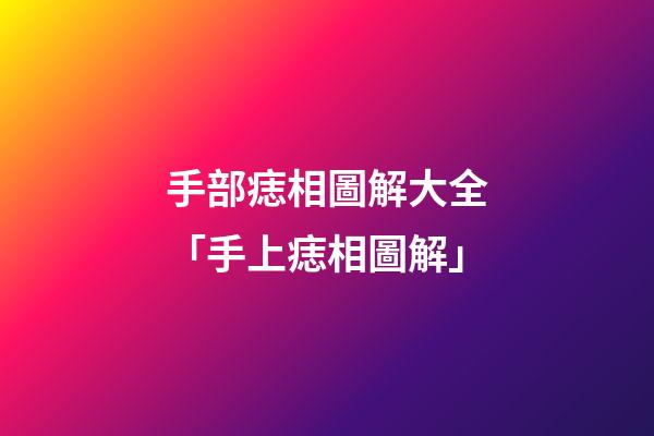 手部痣相圖解大全「手上痣相圖解」