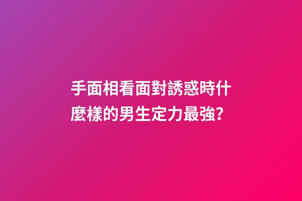 手面相看面對誘惑時什麼樣的男生定力最強？