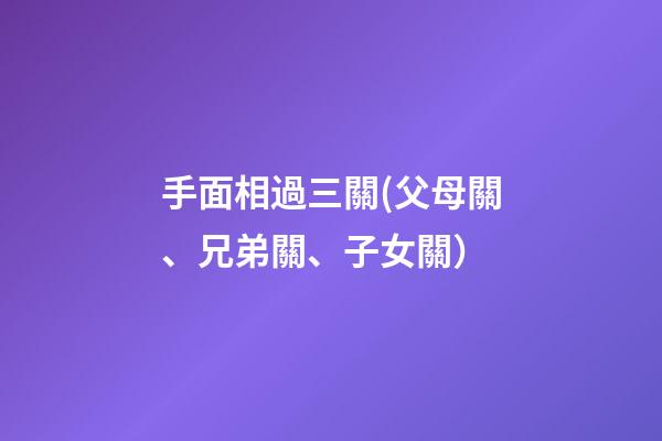 手面相過三關(父母關、兄弟關、子女關）