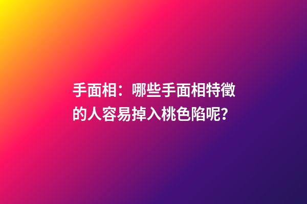 手面相：哪些手面相特徵的人容易掉入桃色陷呢？