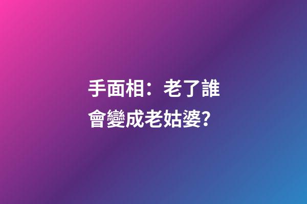 手面相：老了誰會變成老姑婆？