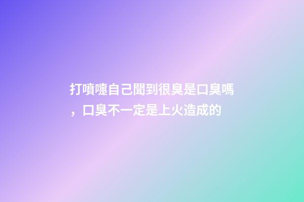 打噴嚏自己聞到很臭是口臭嗎，口臭不一定是上火造成的-第1張-觀點-玄機(jī)派