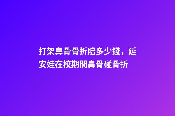 打架鼻骨骨折賠多少錢，延安娃在校期間鼻骨碰骨折-第1張-觀點-玄機派