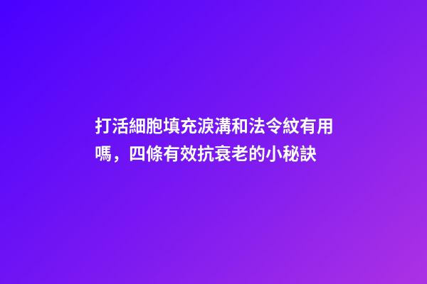 打活細胞填充淚溝和法令紋有用嗎，四條有效抗衰老的小秘訣-第1張-觀點-玄機派
