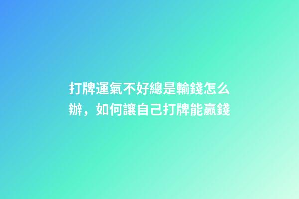 打牌運氣不好總是輸錢怎么辦，如何讓自己打牌能贏錢