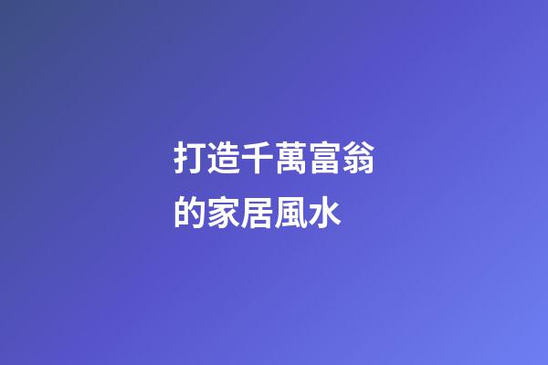 打造千萬富翁的家居風水