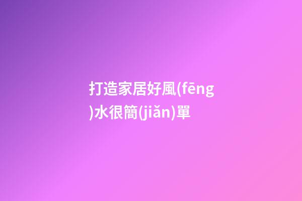 打造家居好風(fēng)水很簡(jiǎn)單