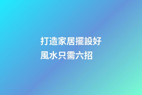 打造家居擺設好風水只需六招